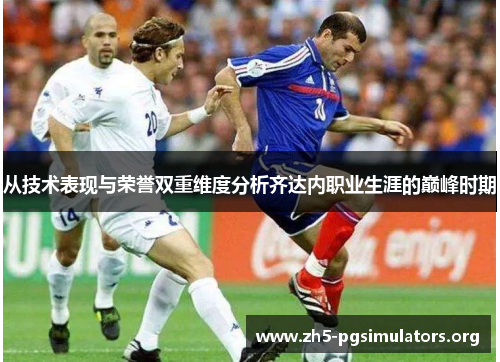 从技术表现与荣誉双重维度分析齐达内职业生涯的巅峰时期 从技术表现与荣誉双重维度分析齐达内职业生涯的巅峰时期