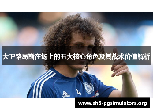 大卫路易斯在场上的五大核心角色及其战术价值解析