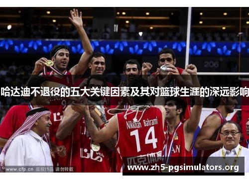 哈达迪不退役的五大关键因素及其对篮球生涯的深远影响
