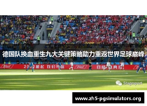 德国队换血重生九大关键策略助力重返世界足球巅峰 德国队换血重生九大关键策略助力重返世界足球巅峰