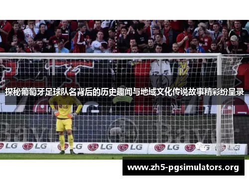 探秘葡萄牙足球队名背后的历史趣闻与地域文化传说故事精彩纷呈录