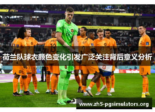 荷兰队球衣颜色变化引发广泛关注背后意义分析