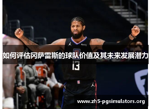 如何评估冈萨雷斯的球队价值及其未来发展潜力