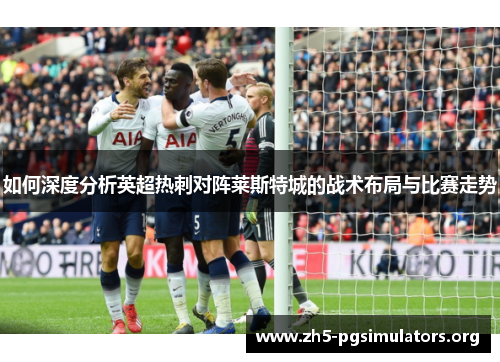 如何深度分析英超热刺对阵莱斯特城的战术布局与比赛走势