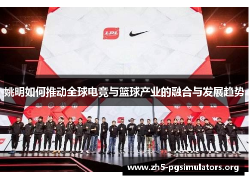 姚明如何推动全球电竞与篮球产业的融合与发展趋势 姚明如何推动全球电竞与篮球产业的融合与发展趋势