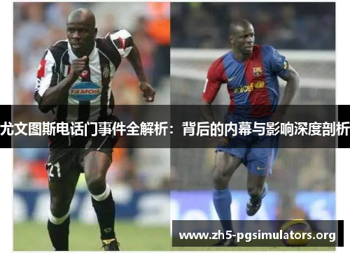 尤文图斯电话门事件全解析：背后的内幕与影响深度剖析