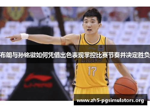 布朗与孙铭徽如何凭借出色表现掌控比赛节奏并决定胜负