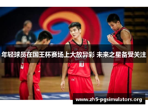 年轻球员在国王杯赛场上大放异彩 未来之星备受关注