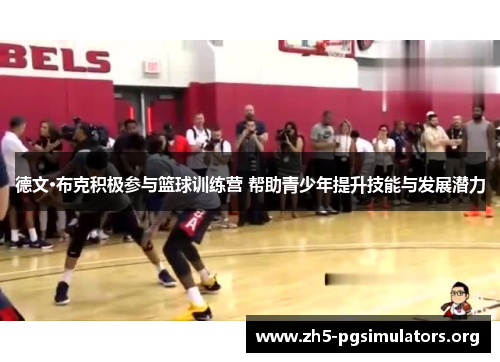 德文·布克积极参与篮球训练营 帮助青少年提升技能与发展潜力