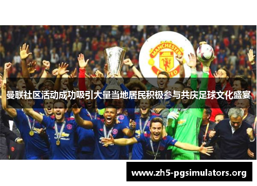 曼联社区活动成功吸引大量当地居民积极参与共庆足球文化盛宴