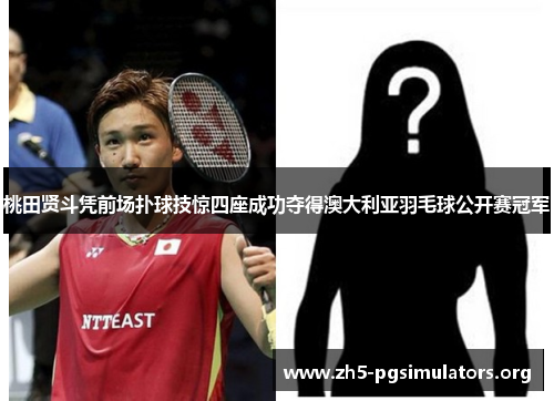 桃田贤斗凭前场扑球技惊四座成功夺得澳大利亚羽毛球公开赛冠军