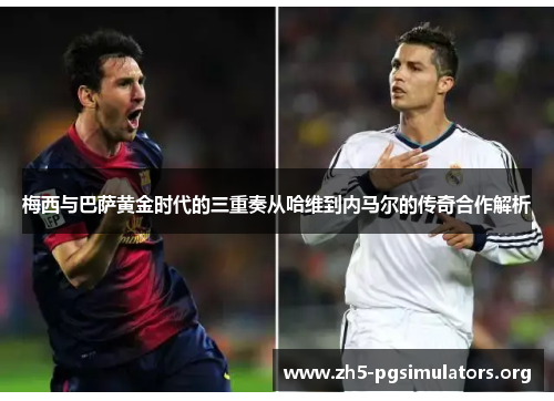 梅西与巴萨黄金时代的三重奏从哈维到内马尔的传奇合作解析